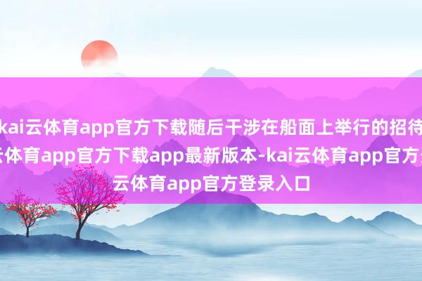 kai云体育app官方下载随后干涉在船面上举行的招待会-kai云体育app官方下载app最新版本-kai云体育app官方登录入口