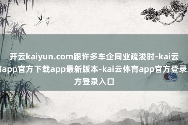 开云kaiyun.com跟许多车企同业疏浚时-kai云体育app官方下载app最新版本-kai云体育app官方登录入口