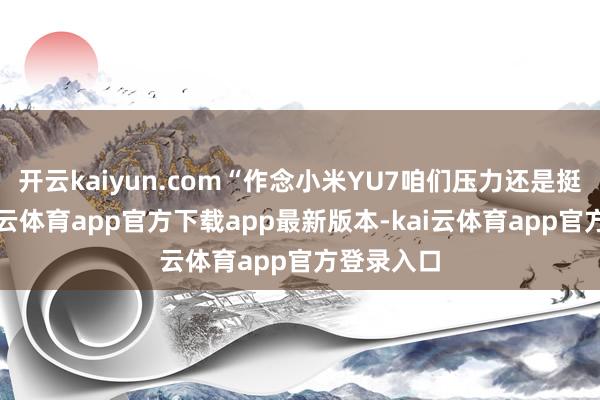 开云kaiyun.com“作念小米YU7咱们压力还是挺大的-kai云体育app官方下载app最新版本-kai云体育app官方登录入口