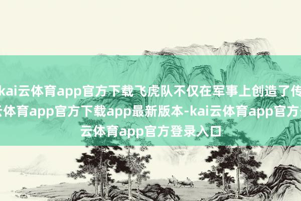 kai云体育app官方下载飞虎队不仅在军事上创造了传说-kai云体育app官方下载app最新版本-kai云体育app官方登录入口