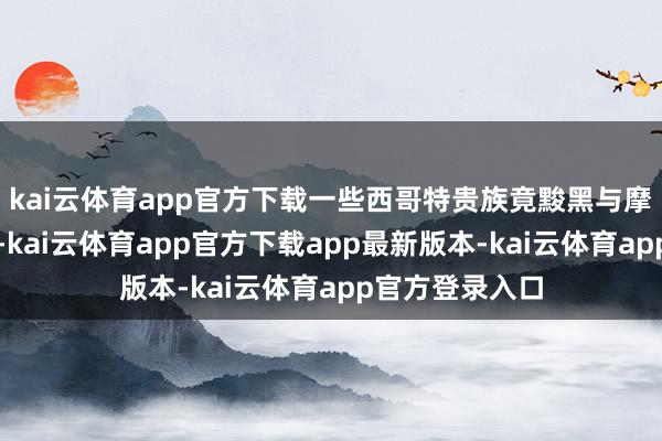 kai云体育app官方下载一些西哥特贵族竟黢黑与摩尔东谈主串通-kai云体育app官方下载app最新版本-kai云体育app官方登录入口