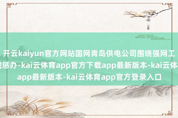 开云kaiyun官方网站国网青岛供电公司围绕强网工程建立及开荒重过载惩办-kai云体育app官方下载app最新版本-kai云体育app官方登录入口