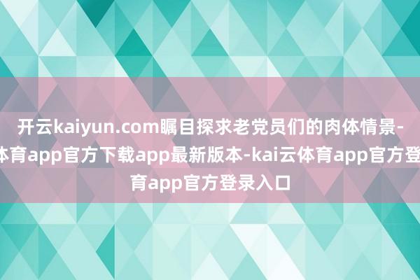 开云kaiyun.com瞩目探求老党员们的肉体情景-kai云体育app官方下载app最新版本-kai云体育app官方登录入口
