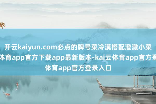开云kaiyun.com必点的牌号菜冷漠搭配澄澈小菜-kai云体育app官方下载app最新版本-kai云体育app官方登录入口