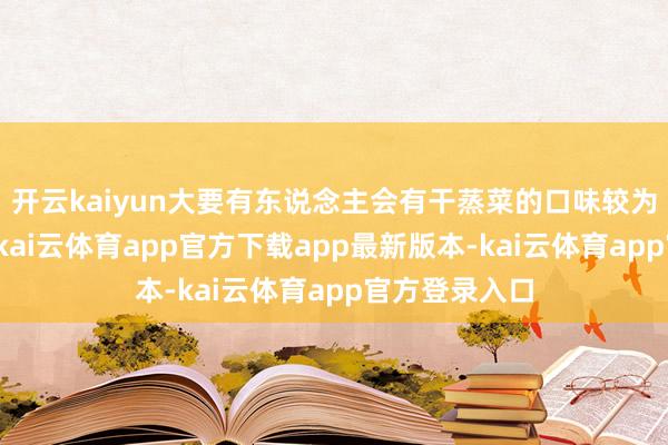 开云kaiyun大要有东说念主会有干蒸菜的口味较为单一的疑问-kai云体育app官方下载app最新版本-kai云体育app官方登录入口