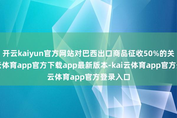 开云kaiyun官方网站对巴西出口商品征收50%的关税-kai云体育app官方下载app最新版本-kai云体育app官方登录入口