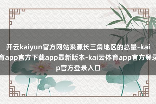 开云kaiyun官方网站来源长三角地区的总量-kai云体育app官方下载app最新版本-kai云体育app官方登录入口