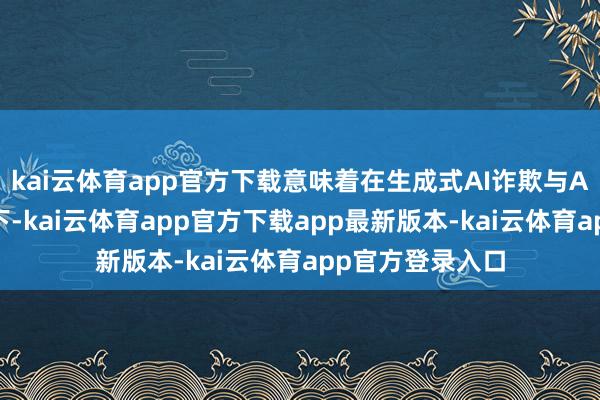 kai云体育app官方下载意味着在生成式AI诈欺与AI智能体驱动之下-kai云体育app官方下载app最新版本-kai云体育app官方登录入口