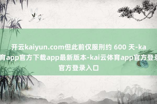 开云kaiyun.com但此前仅服刑约 600 天-kai云体育app官方下载app最新版本-kai云体育app官方登录入口