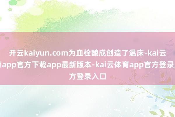 开云kaiyun.com为血栓酿成创造了温床-kai云体育app官方下载app最新版本-kai云体育app官方登录入口