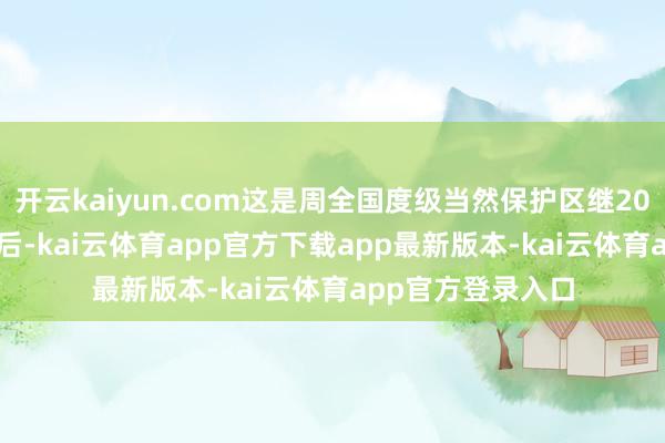 开云kaiyun.com这是周全国度级当然保护区继2021年4月16日之后-kai云体育app官方下载app最新版本-kai云体育app官方登录入口