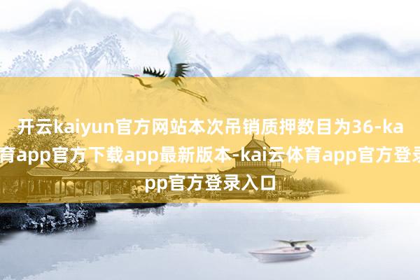 开云kaiyun官方网站本次吊销质押数目为36-kai云体育app官方下载app最新版本-kai云体育app官方登录入口
