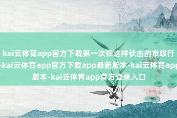 kai云体育app官方下载第一次在这样伏击的市级行为中当志愿者-kai云体育app官方下载app最新版本-kai云体育app官方登录入口
