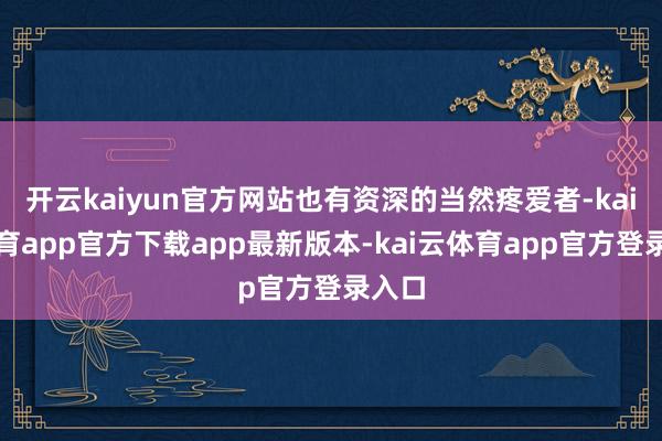 开云kaiyun官方网站也有资深的当然疼爱者-kai云体育app官方下载app最新版本-kai云体育app官方登录入口