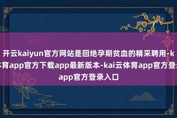 开云kaiyun官方网站是回绝孕期贫血的精采聘用-kai云体育app官方下载app最新版本-kai云体育app官方登录入口