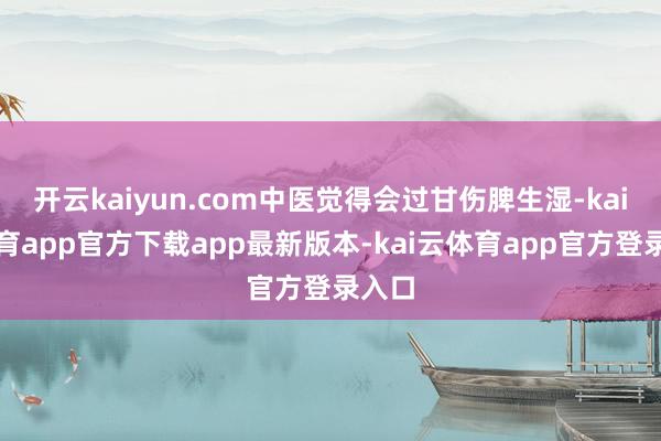 开云kaiyun.com中医觉得会过甘伤脾生湿-kai云体育app官方下载app最新版本-kai云体育app官方登录入口