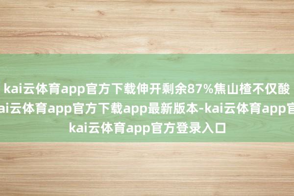 kai云体育app官方下载伸开剩余87%焦山楂不仅酸甜味儿重-kai云体育app官方下载app最新版本-kai云体育app官方登录入口