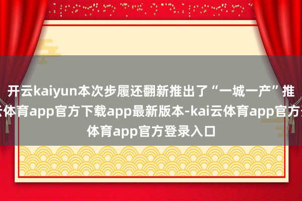 开云kaiyun 本次步履还翻新推出了“一城一产”推介-kai云体育app官方下载app最新版本-kai云体育app官方登录入口