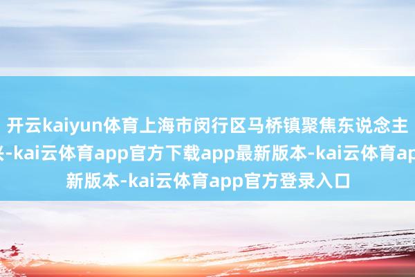 开云kaiyun体育上海市闵行区马桥镇聚焦东说念主才责任更变即兴-kai云体育app官方下载app最新版本-kai云体育app官方登录入口