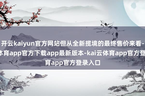 开云kaiyun官方网站但从全新揽境的最终售价来看-kai云体育app官方下载app最新版本-kai云体育app官方登录入口