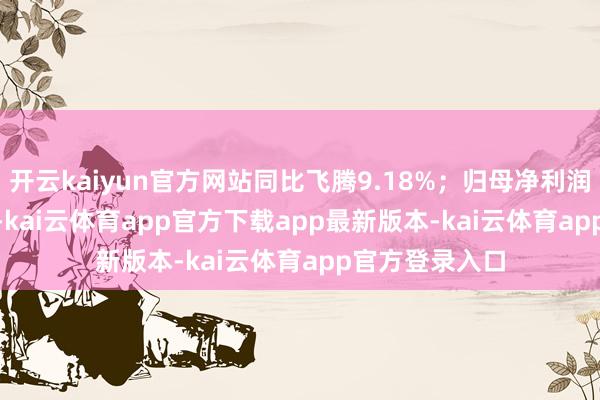 开云kaiyun官方网站同比飞腾9.18%；归母净利润-740.64万元-kai云体育app官方下载app最新版本-kai云体育app官方登录入口