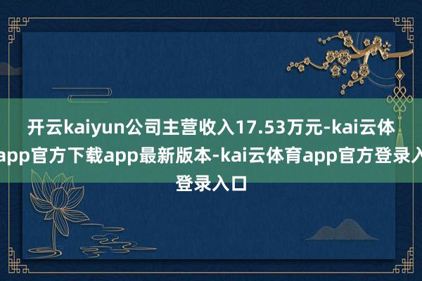 开云kaiyun公司主营收入17.53万元-kai云体育app官方下载app最新版本-kai云体育app官方登录入口