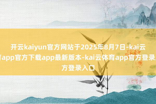 开云kaiyun官方网站于2025年8月7日-kai云体育app官方下载app最新版本-kai云体育app官方登录入口