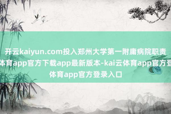开云kaiyun.com投入郑州大学第一附庸病院职责-kai云体育app官方下载app最新版本-kai云体育app官方登录入口