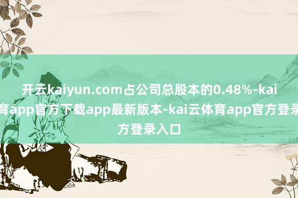 开云kaiyun.com占公司总股本的0.48%-kai云体育app官方下载app最新版本-kai云体育app官方登录入口