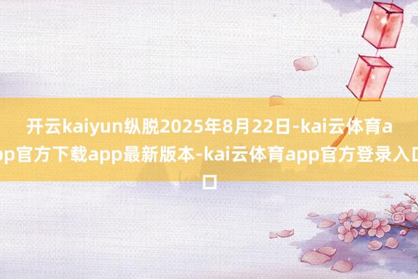 开云kaiyun纵脱2025年8月22日-kai云体育app官方下载app最新版本-kai云体育app官方登录入口