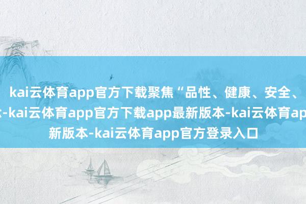 kai云体育app官方下载聚焦“品性、健康、安全、价优”开垦理念-kai云体育app官方下载app最新版本-kai云体育app官方登录入口