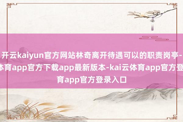 开云kaiyun官方网站林奇离开待遇可以的职责岗亭-kai云体育app官方下载app最新版本-kai云体育app官方登录入口