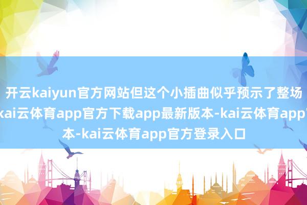 开云kaiyun官方网站但这个小插曲似乎预示了整场比赛的走向-kai云体育app官方下载app最新版本-kai云体育app官方登录入口