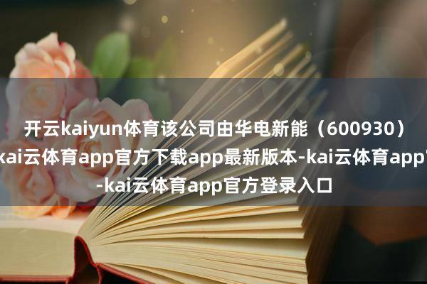 开云kaiyun体育该公司由华电新能（600930）等共同捏股-kai云体育app官方下载app最新版本-kai云体育app官方登录入口