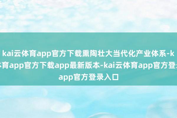 kai云体育app官方下载熏陶壮大当代化产业体系-kai云体育app官方下载app最新版本-kai云体育app官方登录入口
