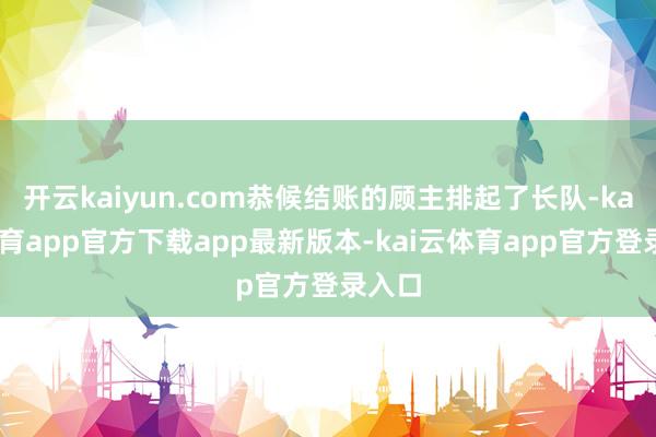 开云kaiyun.com恭候结账的顾主排起了长队-kai云体育app官方下载app最新版本-kai云体育app官方登录入口