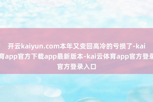 开云kaiyun.com本年又变回高冷的亏损了-kai云体育app官方下载app最新版本-kai云体育app官方登录入口