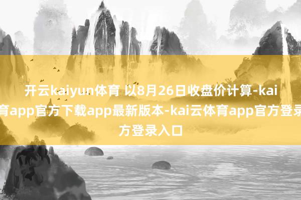 开云kaiyun体育 　　以8月26日收盘价计算-kai云体育app官方下载app最新版本-kai云体育app官方登录入口