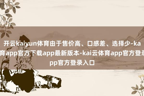 开云kaiyun体育由于售价高、口感差、选择少-kai云体育app官方下载app最新版本-kai云体育app官方登录入口