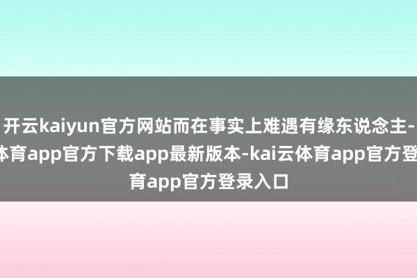开云kaiyun官方网站而在事实上难遇有缘东说念主-kai云体育app官方下载app最新版本-kai云体育app官方登录入口