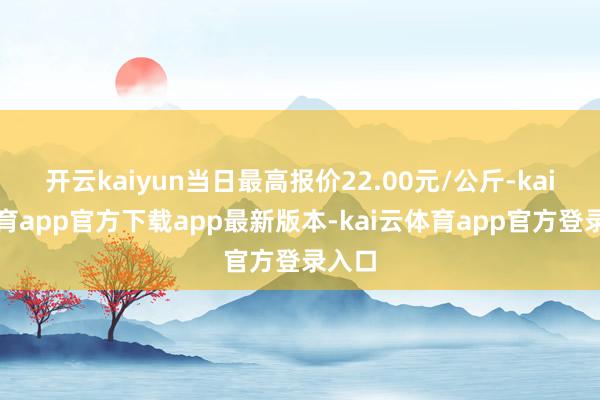 开云kaiyun当日最高报价22.00元/公斤-kai云体育app官方下载app最新版本-kai云体育app官方登录入口