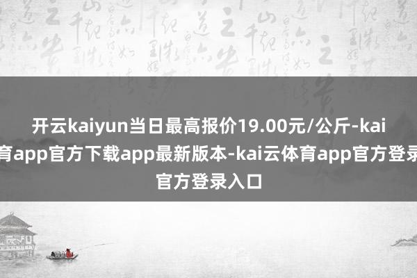 开云kaiyun当日最高报价19.00元/公斤-kai云体育app官方下载app最新版本-kai云体育app官方登录入口