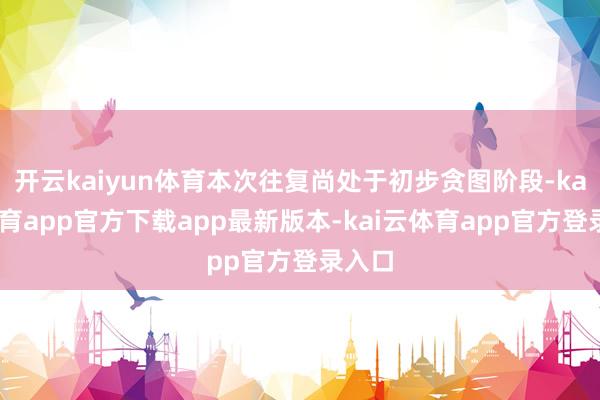 开云kaiyun体育本次往复尚处于初步贪图阶段-kai云体育app官方下载app最新版本-kai云体育app官方登录入口