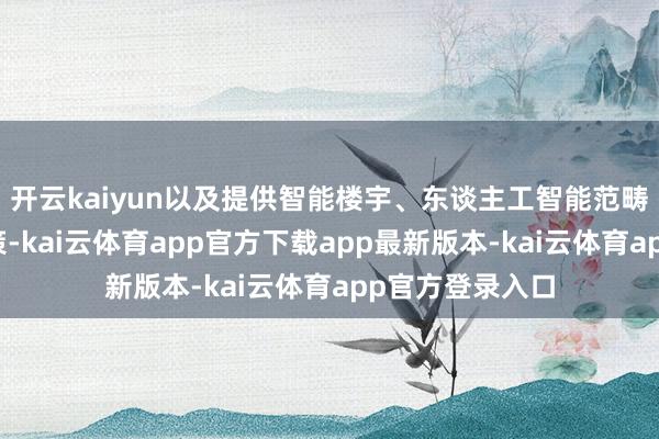 开云kaiyun以及提供智能楼宇、东谈主工智能范畴的全体惩处决策-kai云体育app官方下载app最新版本-kai云体育app官方登录入口