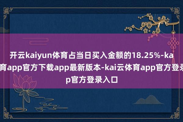 开云kaiyun体育占当日买入金额的18.25%-kai云体育app官方下载app最新版本-kai云体育app官方登录入口
