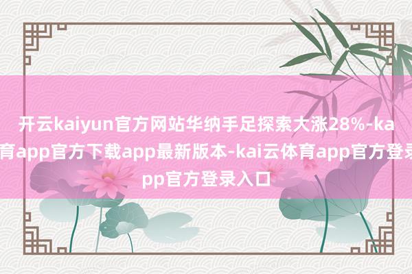 开云kaiyun官方网站华纳手足探索大涨28%-kai云体育app官方下载app最新版本-kai云体育app官方登录入口