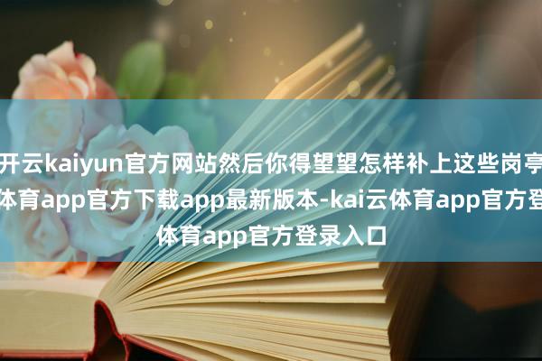 开云kaiyun官方网站然后你得望望怎样补上这些岗亭-kai云体育app官方下载app最新版本-kai云体育app官方登录入口