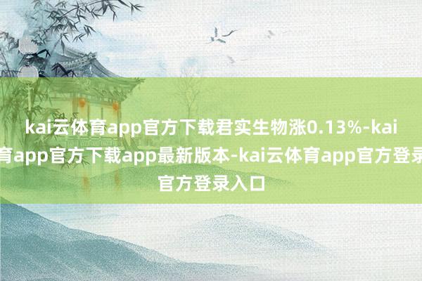 kai云体育app官方下载君实生物涨0.13%-kai云体育app官方下载app最新版本-kai云体育app官方登录入口