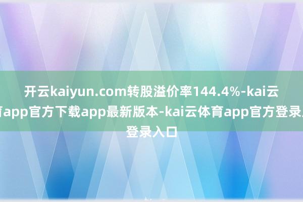 开云kaiyun.com转股溢价率144.4%-kai云体育app官方下载app最新版本-kai云体育app官方登录入口