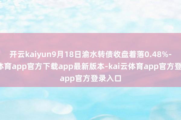 开云kaiyun9月18日渝水转债收盘着落0.48%-kai云体育app官方下载app最新版本-kai云体育app官方登录入口